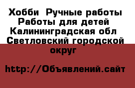 Хобби. Ручные работы Работы для детей. Калининградская обл.,Светловский городской округ 